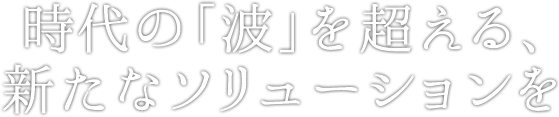 時代の「波」を超える、新たなソリューションを